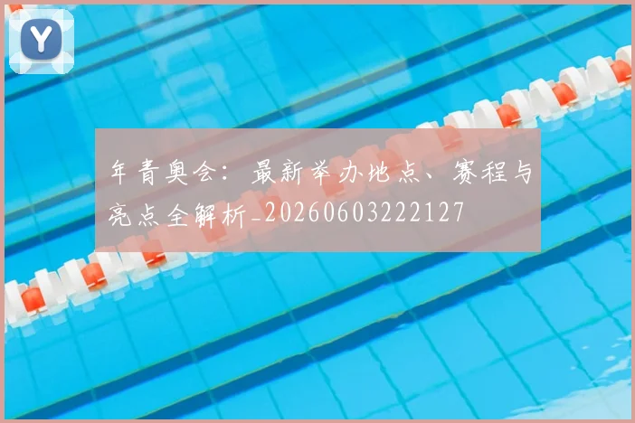 年青奥会：最新举办地点、赛程与亮点全解析_20260603222127