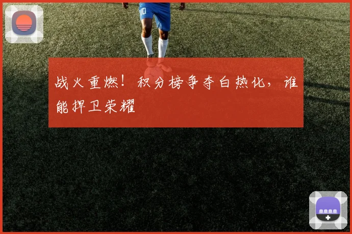 战火重燃！积分榜争夺白热化，谁能捍卫荣耀