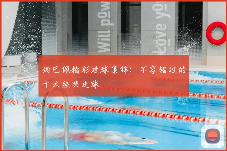 姆巴佩精彩进球集锦：不容错过的十大经典进球