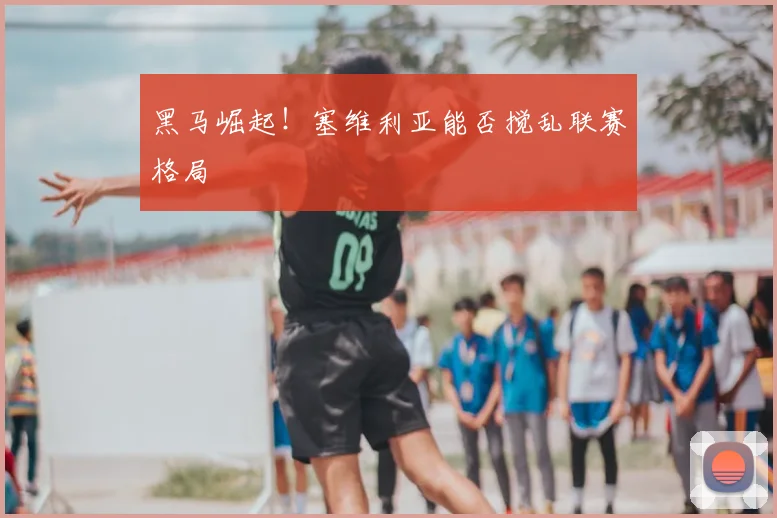 黑马崛起！塞维利亚能否搅乱联赛格局