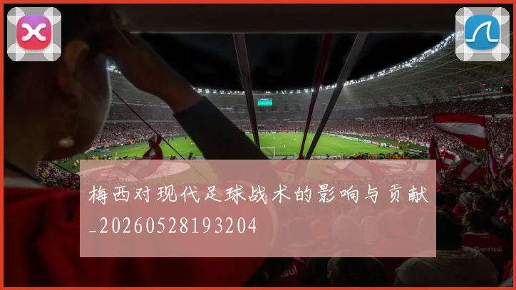 梅西对现代足球战术的影响与贡献_20260528193204