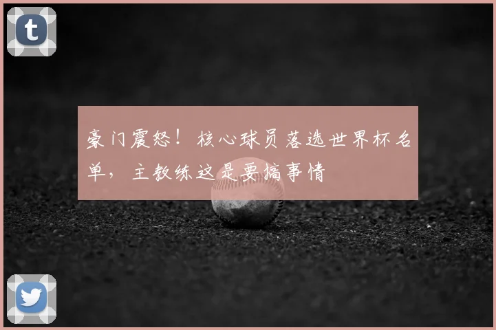 豪门震怒！核心球员落选世界杯名单，主教练这是要搞事情