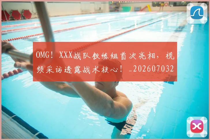 OMG！XXX战队教练组首次亮相，视频采访透露战术核心！_20260703202553