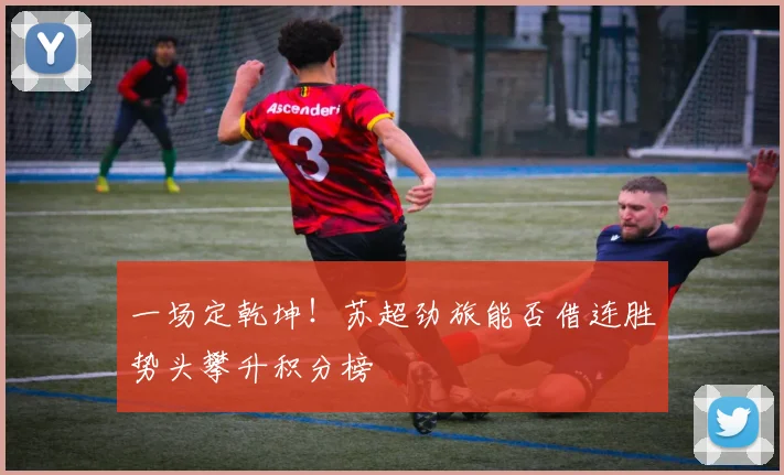 一场定乾坤！苏超劲旅能否借连胜势头攀升积分榜