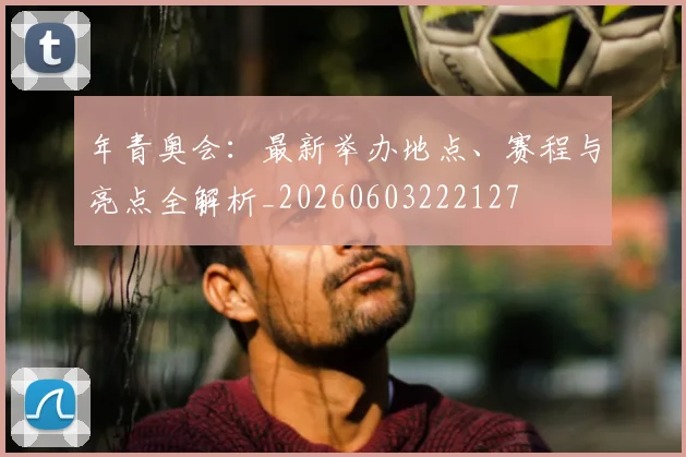 年青奥会：最新举办地点、赛程与亮点全解析_20260603222127