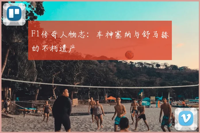 F1传奇人物志:车神塞纳与舒马赫的不朽遗产