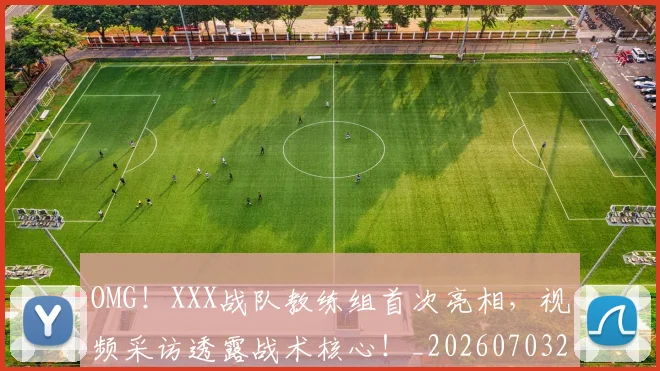 OMG！XXX战队教练组首次亮相，视频采访透露战术核心！_20260703202553