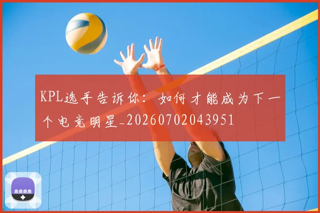 KPL选手告诉你：如何才能成为下一个电竞明星_20260702043951