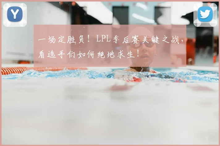 一场定胜负！LPL季后赛关键之战，看选手们如何绝地求生！