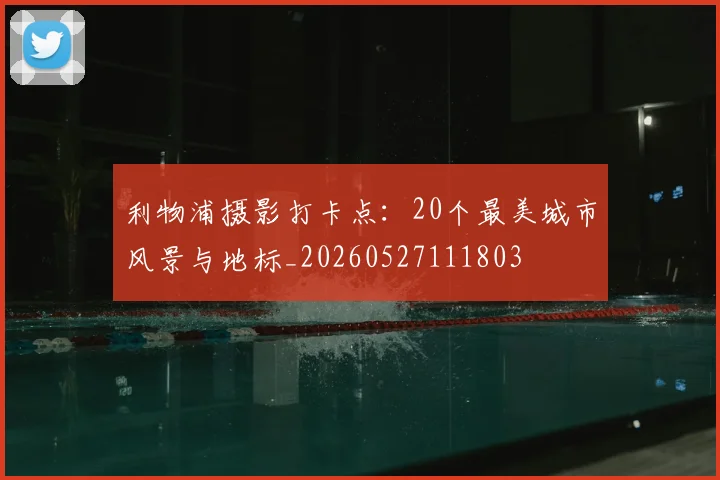 利物浦摄影打卡点：20个最美城市风景与地标_20260527111803