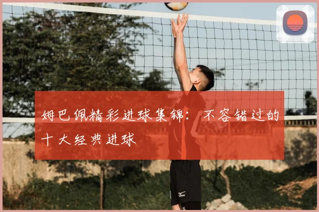 姆巴佩精彩进球集锦：不容错过的十大经典进球