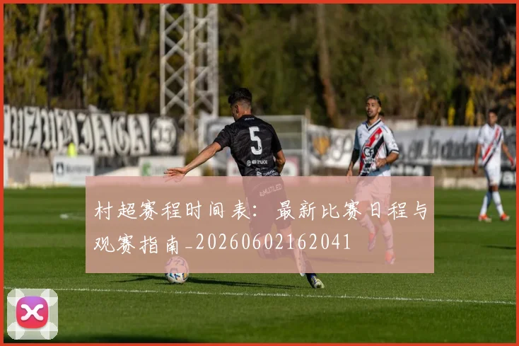 村超赛程时间表：最新比赛日程与观赛指南_20260602162041