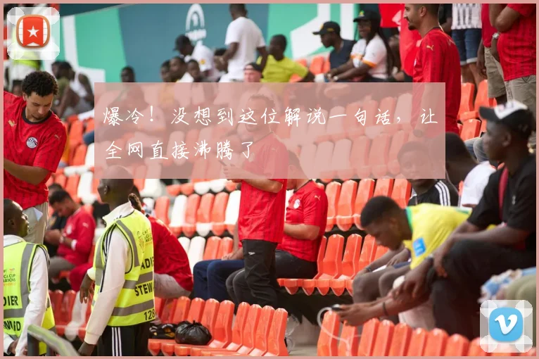 爆冷！没想到这位解说一句话，让全网直接沸腾了