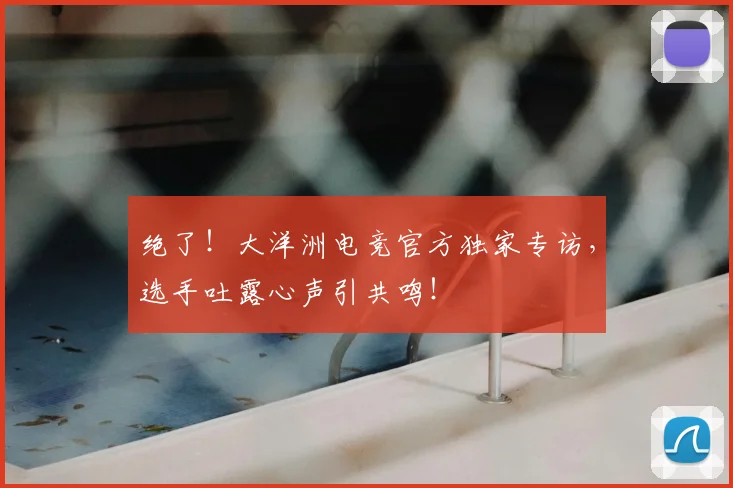 绝了！大洋洲电竞官方独家专访，选手吐露心声引共鸣！