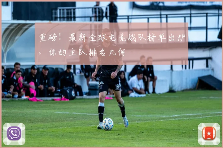 重磅！最新全球电竞战队榜单出炉，你的主队排名几何