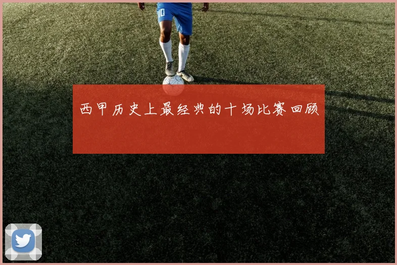 西甲历史上最经典的十场比赛回顾
