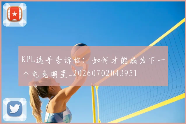 KPL选手告诉你：如何才能成为下一个电竞明星_20260702043951