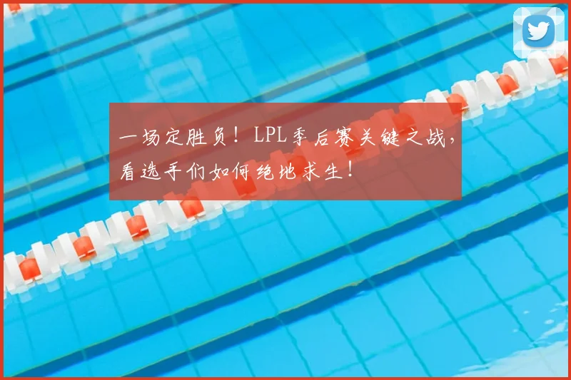 一场定胜负！LPL季后赛关键之战，看选手们如何绝地求生！