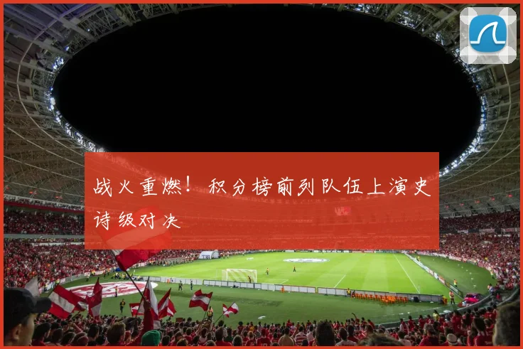 战火重燃！积分榜前列队伍上演史诗级对决