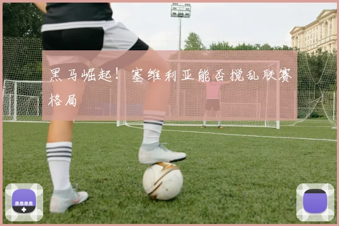 黑马崛起！塞维利亚能否搅乱联赛格局