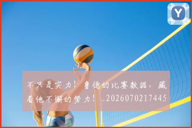 不只是实力！鲁德的比赛数据，藏着他不懈的努力！_20260702174455
