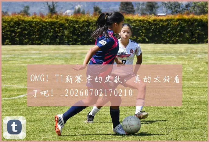 OMG！T1新赛季的皮肤，真的太好看了吧！_20260702170210