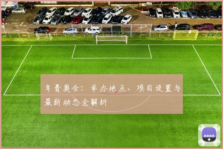 年青奥会：举办地点、项目设置与最新动态全解析