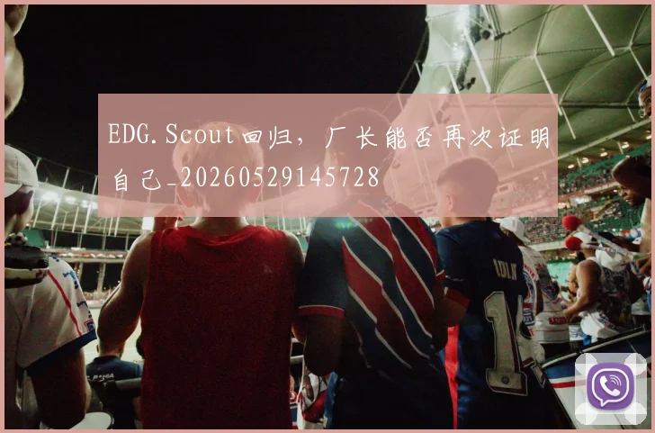 EDG.Scout回归，厂长能否再次证明自己_20260529145728
