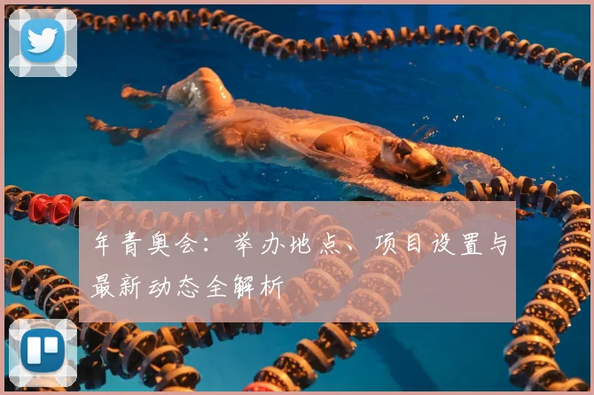 年青奥会：举办地点、项目设置与最新动态全解析