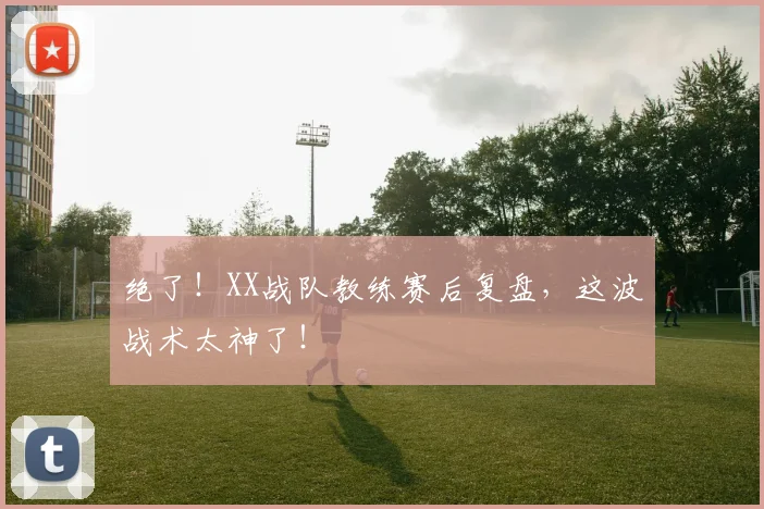 绝了！XX战队教练赛后复盘，这波战术太神了！