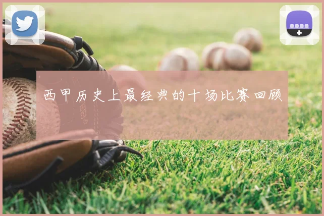 西甲历史上最经典的十场比赛回顾