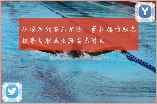 从埃及到安菲尔德：萨拉赫的励志故事与职业生涯高光时刻