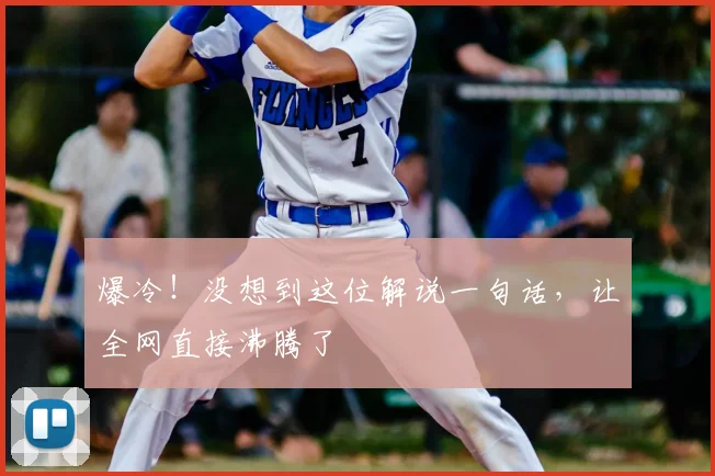 爆冷！没想到这位解说一句话，让全网直接沸腾了