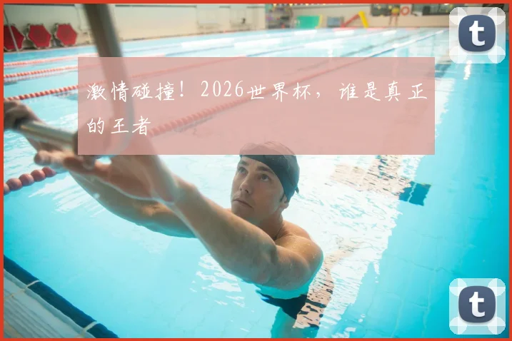 激情碰撞！2026世界杯，谁是真正的王者