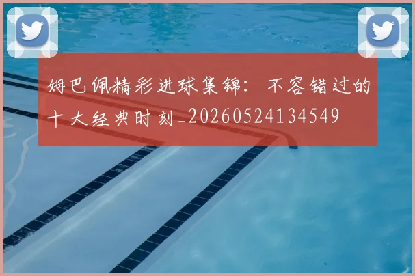 姆巴佩精彩进球集锦：不容错过的十大经典时刻_20260524134549