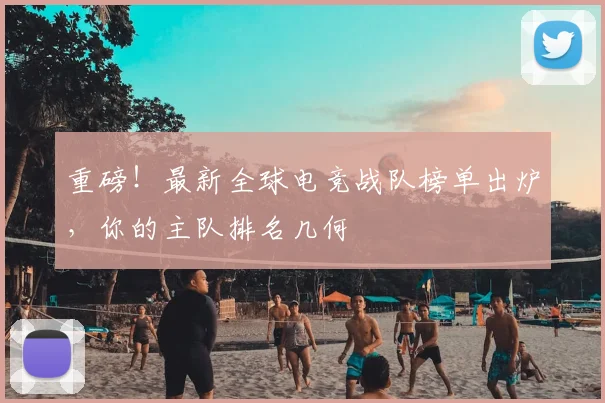 重磅！最新全球电竞战队榜单出炉，你的主队排名几何